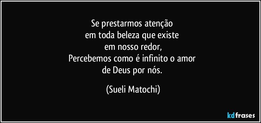 Se prestarmos atenção 
em toda beleza que existe 
em nosso redor,
Percebemos como é infinito o amor 
de Deus por nós. (Sueli Matochi)