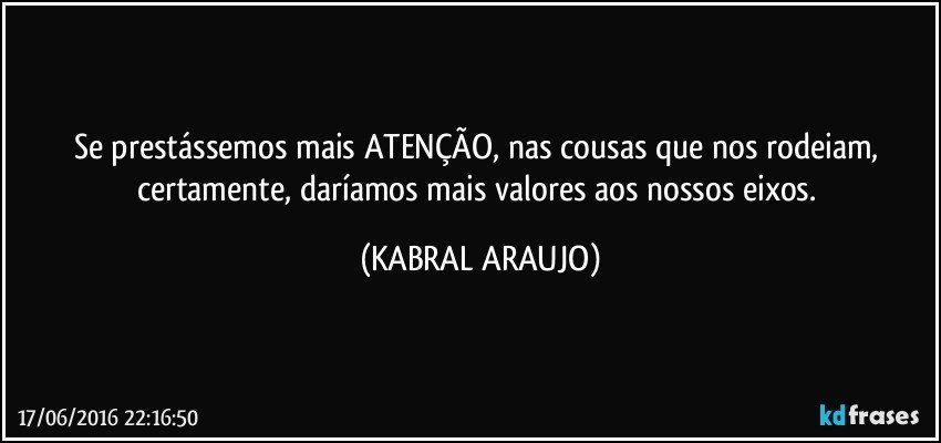 Se prestássemos mais ATENÇÃO, nas cousas que nos rodeiam, certamente, daríamos mais valores aos nossos eixos. (KABRAL ARAUJO)