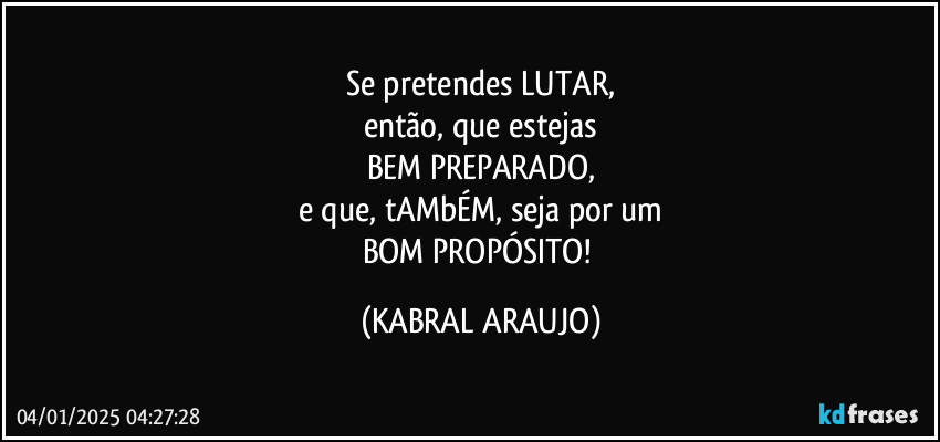 Se pretendes LUTAR,
então, que estejas
BEM PREPARADO,
e que, tAMbÉM, seja por um
BOM PROPÓSITO! (KABRAL ARAUJO)