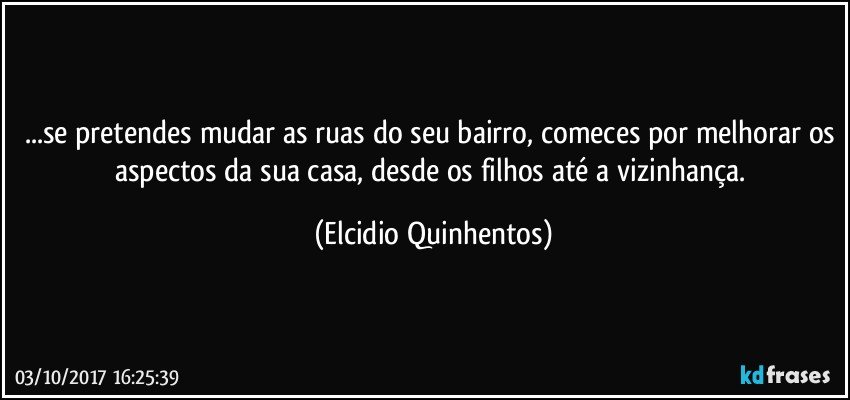 ...se pretendes mudar as ruas do seu bairro, comeces por melhorar os aspectos da sua casa, desde os filhos até a vizinhança. (Elcidio Quinhentos)