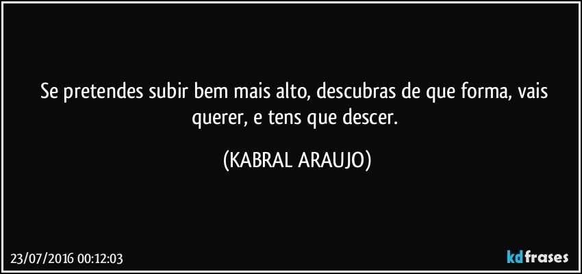 Se pretendes subir bem mais alto, descubras de que forma, vais querer, e tens que descer. (KABRAL ARAUJO)