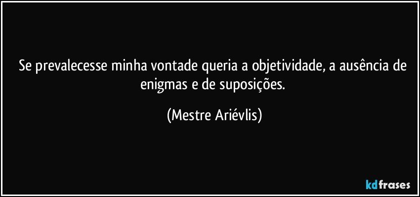 Se prevalecesse minha vontade queria a objetividade, a ausência de enigmas e de suposições. (Mestre Ariévlis)