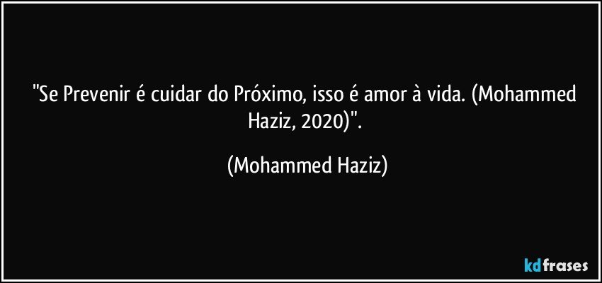 "Se Prevenir é cuidar do Próximo, isso é amor à vida. (Mohammed Haziz, 2020)". (Mohammed Haziz)