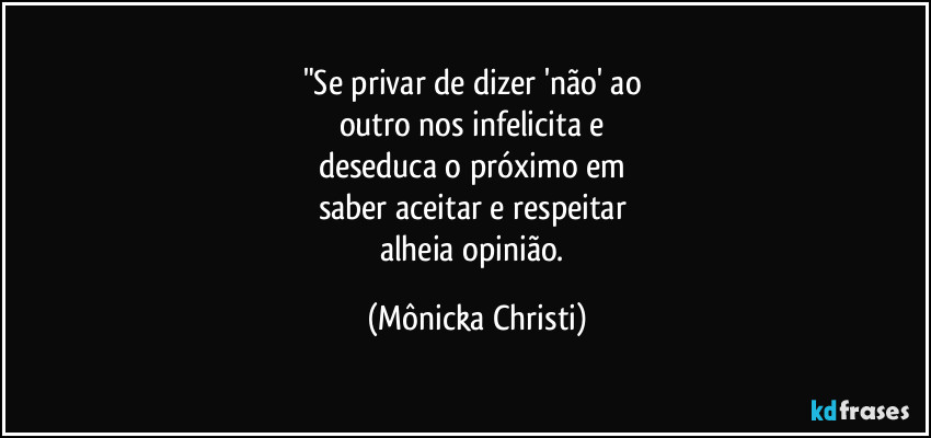 "Se privar de dizer 'não' ao 
outro nos infelicita e 
deseduca o próximo em 
saber aceitar e respeitar 
alheia opinião. (Mônicka Christi)