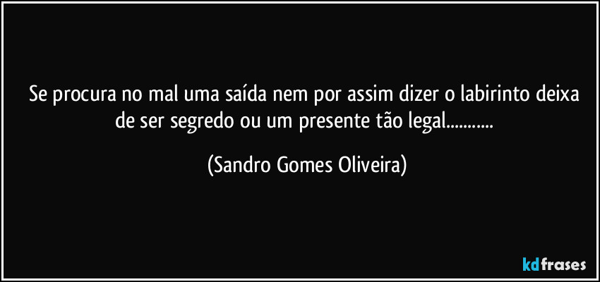 Se procura no mal uma saída nem por assim dizer o labirinto deixa de ser segredo ou um presente tão legal... (Sandro Gomes Oliveira)