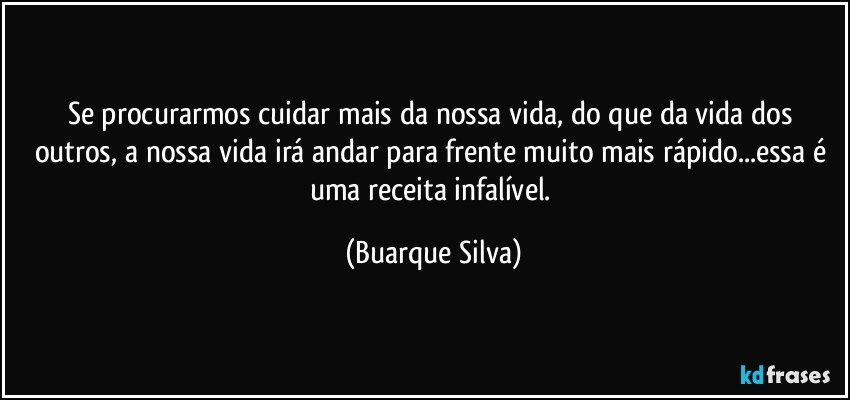 Se procurarmos cuidar mais da nossa vida, do que da vida dos outros, a nossa vida irá andar para frente muito mais rápido...essa é uma receita infalível. (Buarque Silva)