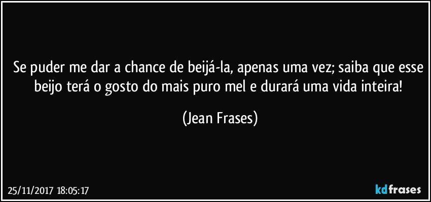 Se puder me dar a chance de beijá-la, apenas uma vez; saiba que esse beijo terá o gosto do mais puro mel e durará uma vida inteira! (Jean Frases)