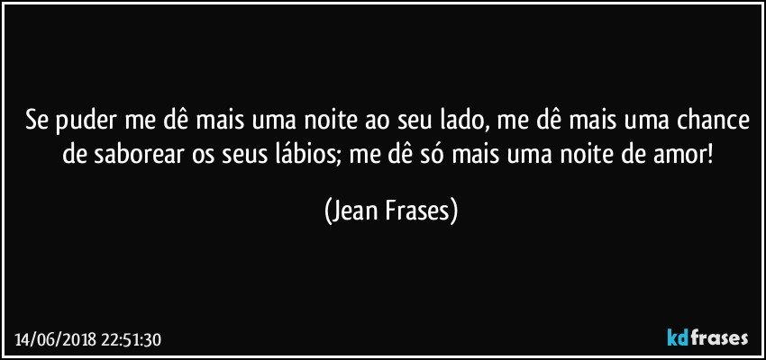 Se puder me dê mais uma noite ao seu lado, me dê mais uma chance de saborear os seus lábios; me dê só mais uma noite de amor! (Jean Frases)