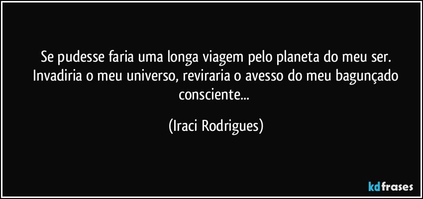 Se pudesse faria uma longa viagem pelo planeta do meu ser.
Invadiria o meu universo, reviraria o avesso do meu bagunçado
consciente... (Iraci Rodrigues)