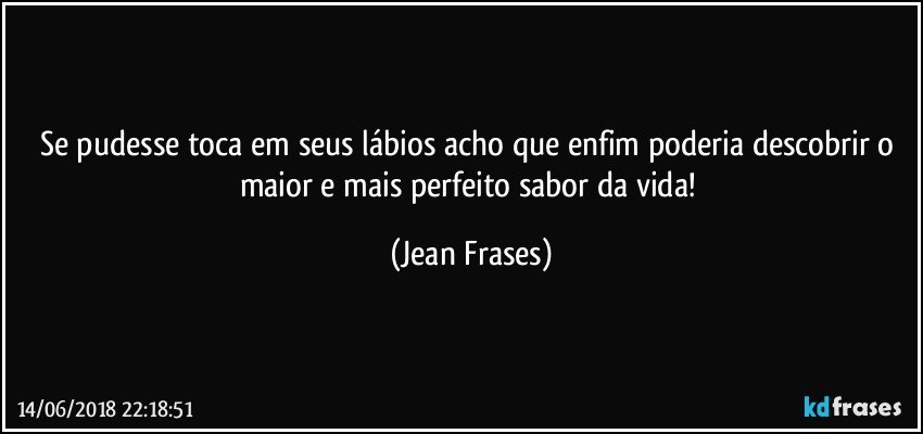 Se pudesse toca em seus lábios acho que enfim poderia descobrir o maior e mais perfeito sabor da vida! (Jean Frases)