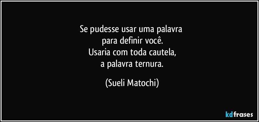 Se pudesse usar uma palavra 
para definir você.
Usaria com toda cautela,
 a palavra ternura. (Sueli Matochi)