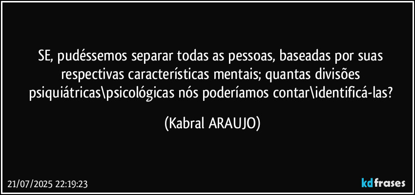 SE, pudéssemos separar todas as pessoas, baseadas por suas respectivas características mentais; quantas divisões psiquiátricas\psicológicas nós poderíamos contar\identificá-las? (KABRAL ARAUJO)