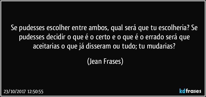 Se pudesses escolher entre ambos, qual será que tu escolheria? Se pudesses decidir o que é o certo e o que é o errado será que aceitarias o que já disseram ou tudo; tu mudarias? (Jean Frases)