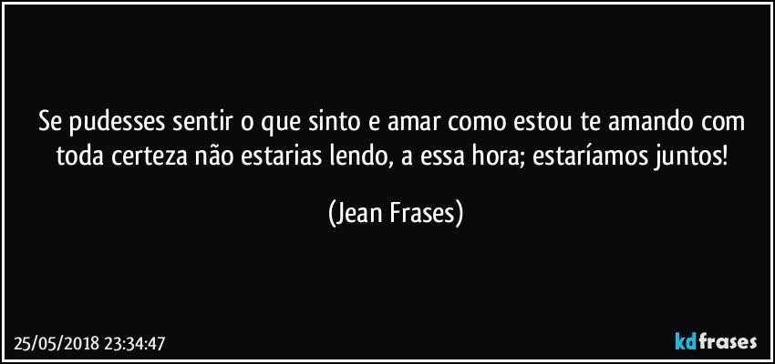 Se pudesses sentir o que sinto e amar como estou te amando com toda certeza não estarias lendo, a essa hora; estaríamos juntos! (Jean Frases)