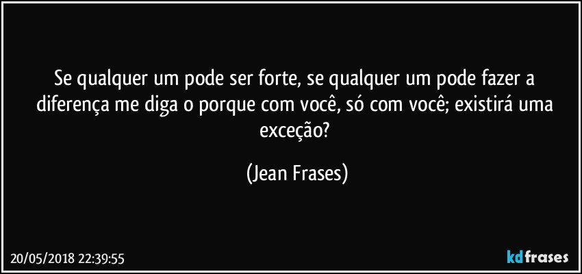 Se qualquer um pode ser forte, se qualquer um pode fazer a diferença me diga o porque com você, só com você; existirá uma exceção? (Jean Frases)