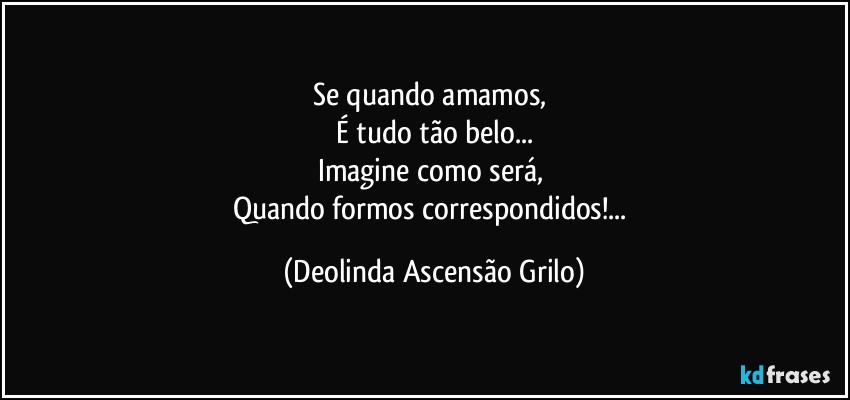 Se quando amamos, 
É tudo tão belo...
Imagine como será, 
Quando formos correspondidos!... (Deolinda Ascensão Grilo)