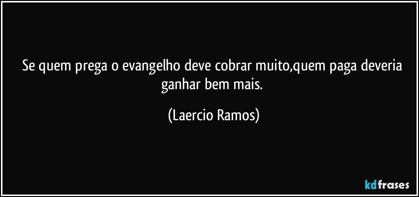 Se quem prega o evangelho deve cobrar muito,quem paga deveria ganhar bem mais. (Laercio Ramos)