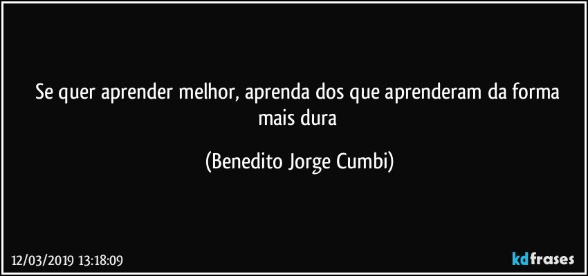 Se quer aprender melhor, aprenda dos que aprenderam da forma mais dura (Benedito Jorge Cumbi)