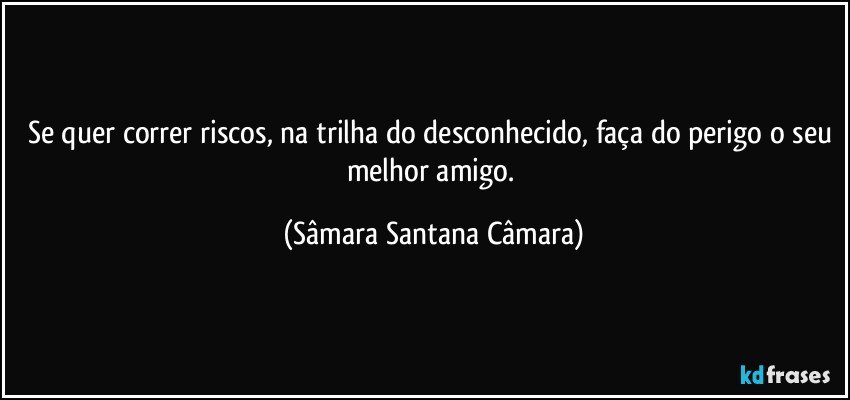 Se quer correr riscos, na trilha do desconhecido, faça do perigo o seu melhor amigo. (Sâmara Santana Câmara)