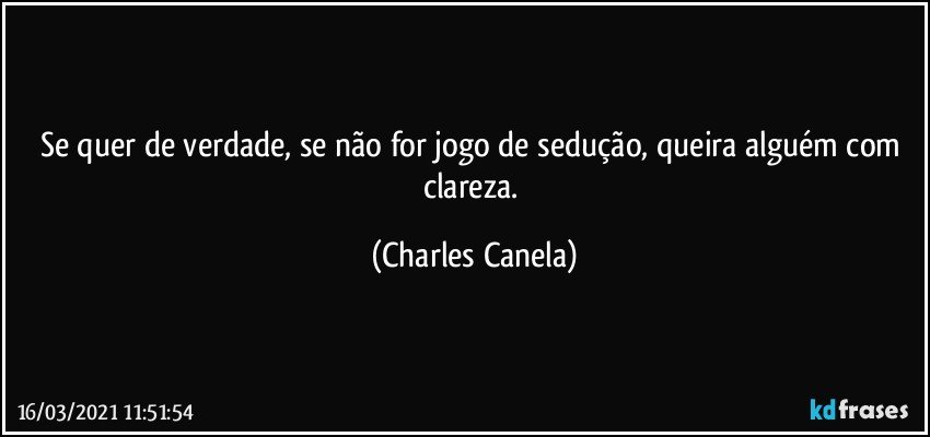 Se quer de verdade, se não for jogo de sedução, queira alguém com clareza. (Charles Canela)