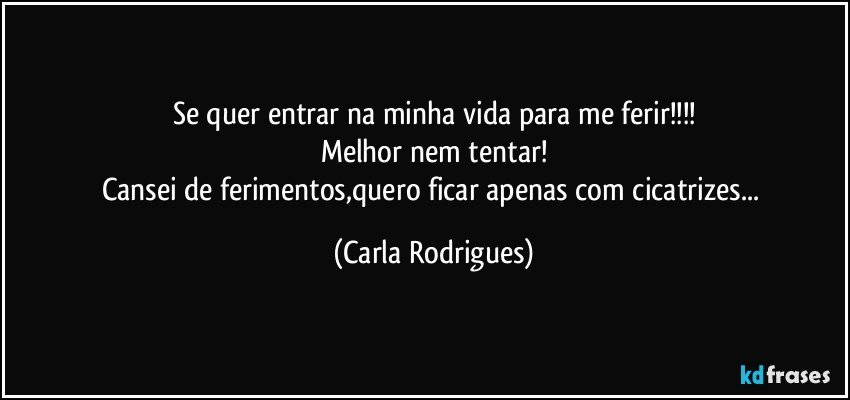 Se quer entrar na minha vida para me ferir!!!
Melhor nem tentar!
Cansei de ferimentos,quero ficar apenas com cicatrizes... (Carla Rodrigues)