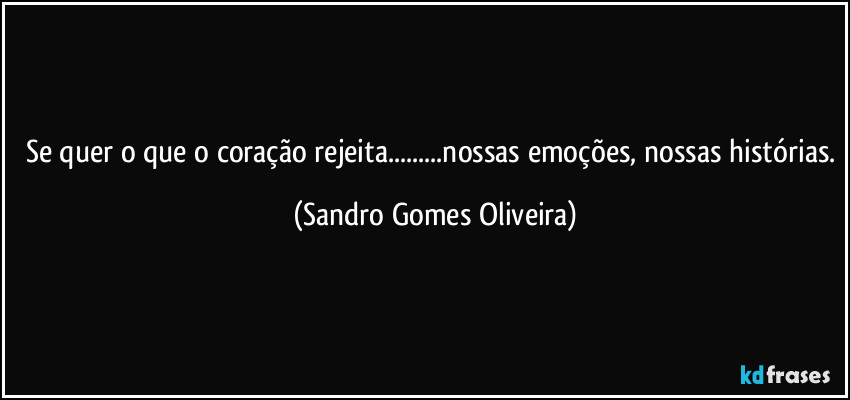 Se quer o que o coração rejeita...nossas emoções, nossas histórias. (Sandro Gomes Oliveira)