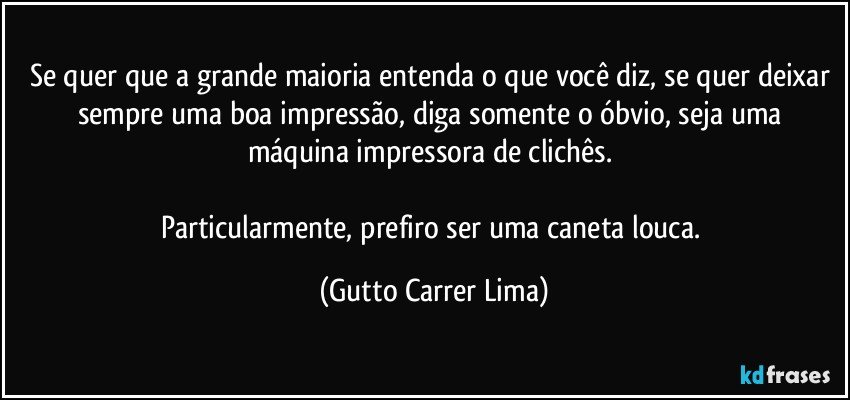 Se quer que a grande maioria entenda o que você diz, se quer deixar sempre uma boa impressão, diga somente o óbvio, seja uma máquina impressora de clichês. 

Particularmente, prefiro ser uma caneta louca. (Gutto Carrer Lima)