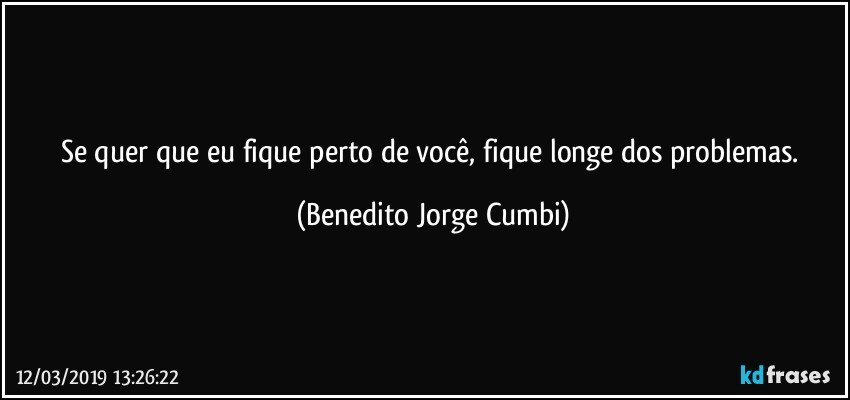 Se quer que eu fique perto de você, fique longe dos problemas. (Benedito Jorge Cumbi)