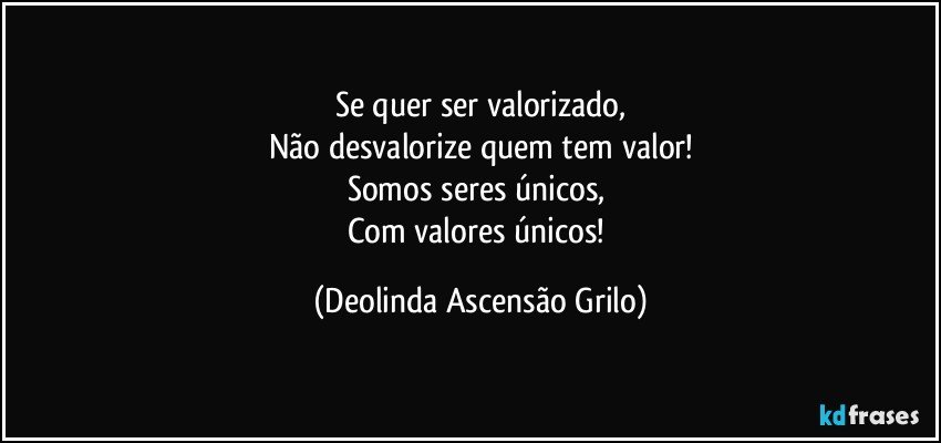 Se quer ser valorizado,
Não desvalorize quem tem valor!
Somos seres únicos, 
Com valores únicos! (Deolinda Ascensão Grilo)