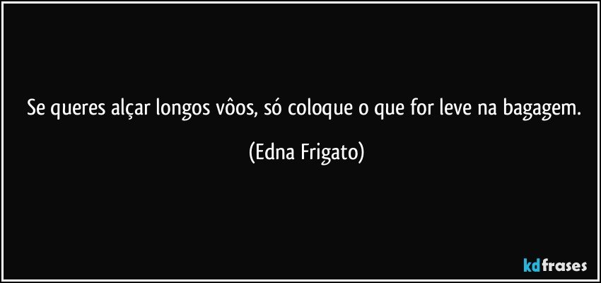 Se queres alçar longos vôos, só coloque o que for leve na bagagem. (Edna Frigato)