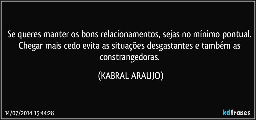 Se queres manter os bons relacionamentos, sejas no mínimo pontual. Chegar mais cedo evita as situações desgastantes e também as constrangedoras. (KABRAL ARAUJO)