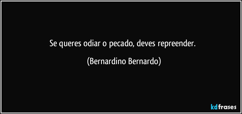 Se queres odiar o pecado, deves repreender. (Bernardino Bernardo)