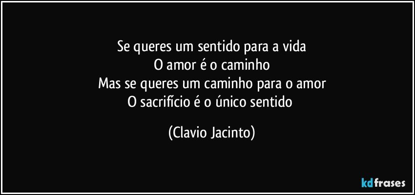 Se queres um sentido para a vida
O amor é o caminho
Mas se queres um caminho para o amor
O sacrifício é o único sentido (Clavio Jacinto)