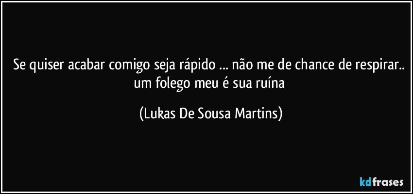 Se quiser acabar comigo seja rápido ... não me de chance de respirar.. um folego meu é sua ruína (Lukas De Sousa Martins)