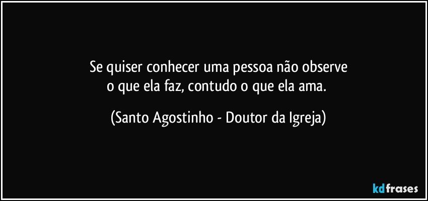 Se quiser conhecer uma pessoa não observe
o que ela faz, contudo o que ela ama. (Santo Agostinho - Doutor da Igreja)