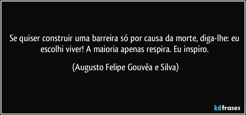 Se quiser construir uma barreira só por causa da morte, diga-lhe: eu escolhi viver! A maioria apenas respira. Eu inspiro. (Augusto Felipe Gouvêa e Silva)