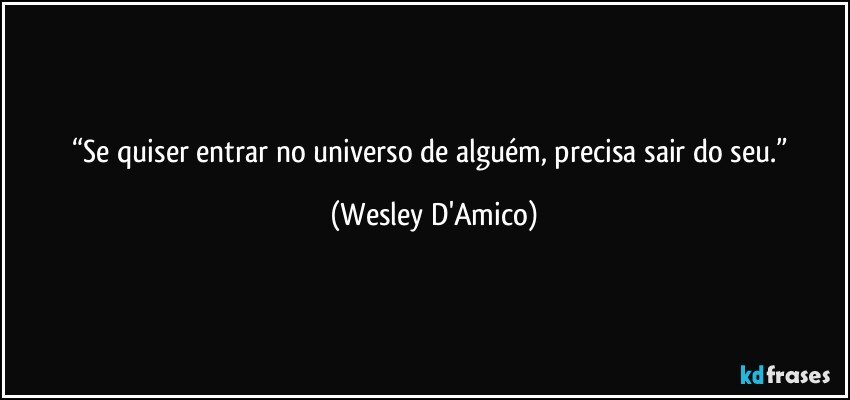 “Se quiser entrar no universo de alguém, precisa sair do seu.” (Wesley D'Amico)