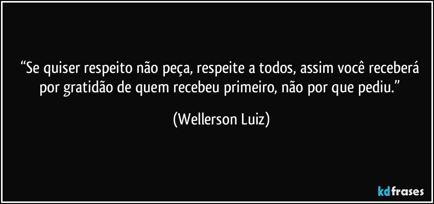 “Se quiser respeito não peça, respeite a todos, assim você receberá por gratidão de quem recebeu primeiro, não por que pediu.” (Wellerson Luiz)