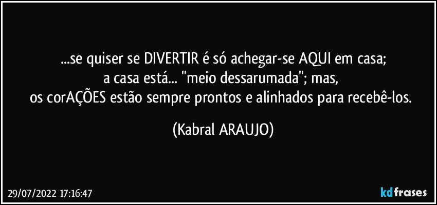 ...se quiser se DIVERTIR é só achegar-se AQUI em casa;
a casa está... "meio dessarumada"; mas, 
os corAÇÕES estão sempre prontos e alinhados para recebê-los. (KABRAL ARAUJO)