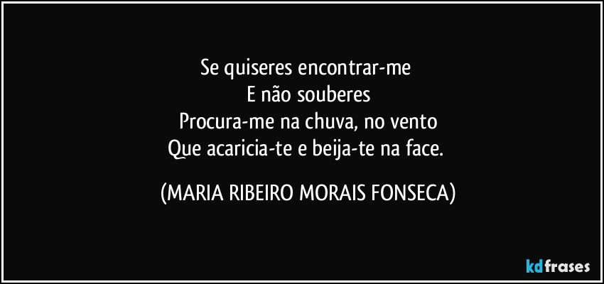 Se quiseres encontrar-me 
E não souberes
Procura-me na chuva, no vento
Que acaricia-te e beija-te na face. (MARIA RIBEIRO MORAIS FONSECA)