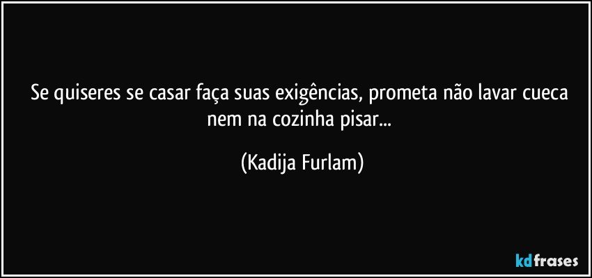 Se quiseres se casar faça  suas exigências,  prometa não  lavar cueca nem na cozinha  pisar... (Kadija Furlam)