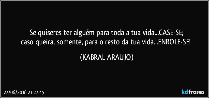 Se quiseres ter alguém para toda a tua vida...CASE-SE;
caso queira, somente, para o resto da tua vida...ENROLE-SE! (KABRAL ARAUJO)