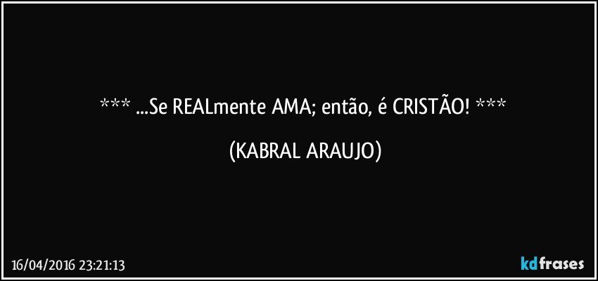    ...Se REALmente AMA; então, é CRISTÃO!    (KABRAL ARAUJO)