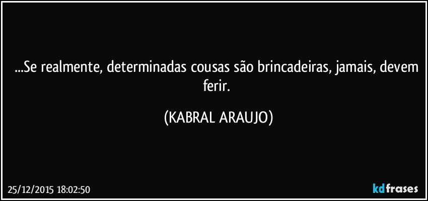 ...Se realmente, determinadas cousas são brincadeiras, jamais, devem ferir. (KABRAL ARAUJO)