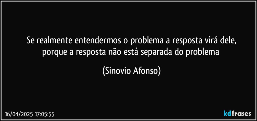 Se realmente entendermos o problema a resposta virá dele,
porque a resposta não está separada do problema (Sinovio Afonso)