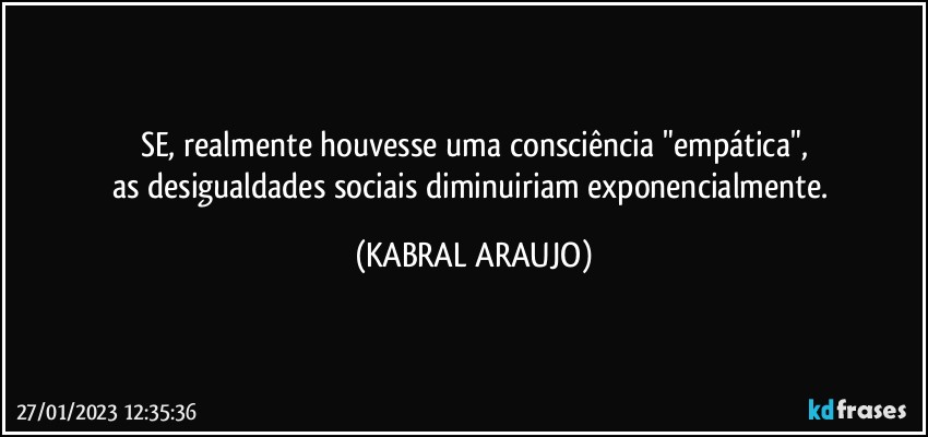 SE, realmente houvesse uma consciência "empática",
as desigualdades sociais diminuiriam exponencialmente. (KABRAL ARAUJO)