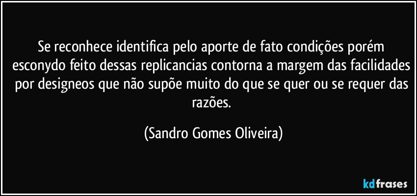 Se reconhece identifica pelo aporte de fato condições porém esconydo feito dessas replicancias contorna a margem das facilidades por designeos que não supõe muito do que se quer ou se requer das razões. (Sandro Gomes Oliveira)