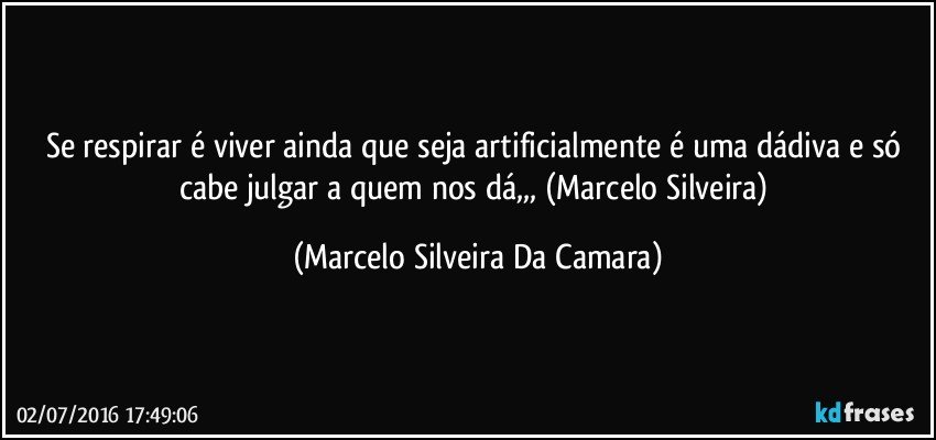 Se respirar é viver ainda que seja artificialmente é uma dádiva e só cabe julgar a quem nos dá,,, (Marcelo Silveira) (Marcelo Silveira Da Camara)