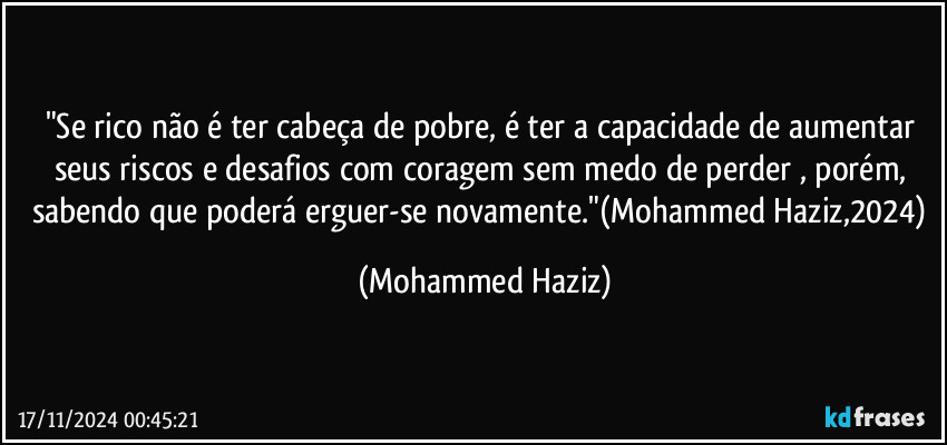 "Se rico não é ter cabeça de pobre, é ter a capacidade de aumentar seus riscos e desafios com coragem sem medo de perder , porém, sabendo que poderá erguer-se novamente."(Mohammed Haziz,2024) (Mohammed Haziz)