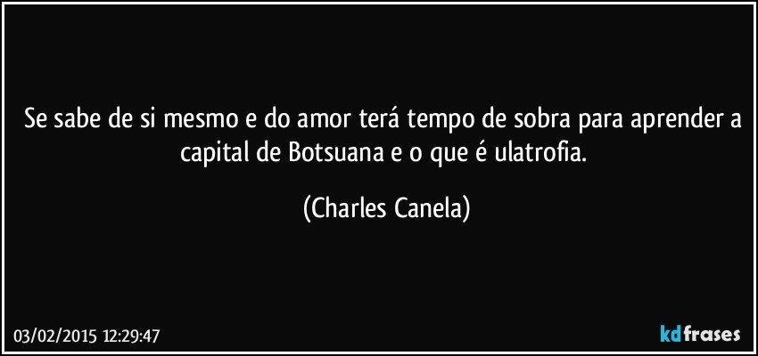 Se sabe de si mesmo e do amor terá tempo de sobra para aprender a capital de Botsuana e o que é ulatrofia. (Charles Canela)